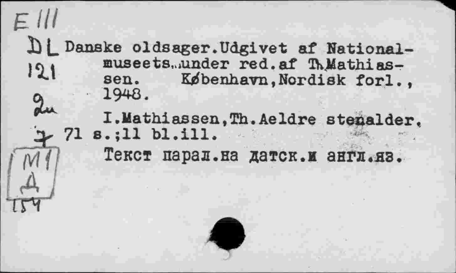 ﻿X)L Danske oldsager.Udgivet af National-
ist
musee ts,.»under red.af ŒKMathias-sen. K#benhavn,Nordisk forl., 1948.
I,Mathiassen,Th.Aeldre stenalder 8.;11 bl.ill.
Текст парад.на датск.и англ.яз.
•/